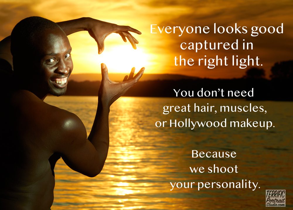 Everyone looks good captured in the right light. You don't need great hair, muscles, or Hollywood makeup. Because we shoot your personality.